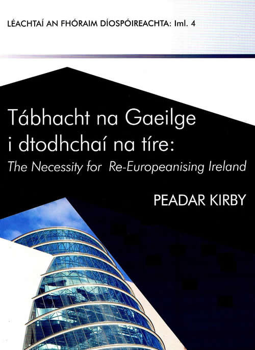 Tábhacht na Gaeilge i dTodhchaí na Tíre: The Necessity for Re-Europeanising Ireland Peadar Kirby Imleabhar 4 de sraith léachtaí an Fhóraim Díospóireachta